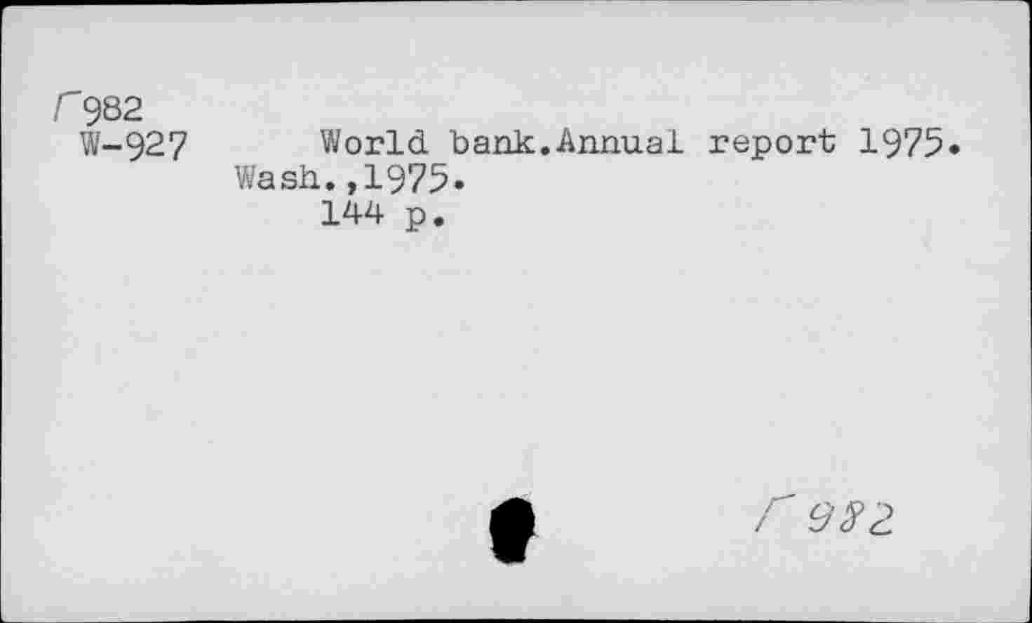 ﻿r 982
W-927	World bank.Annual report 1975
Wash.,1975»
144 p.